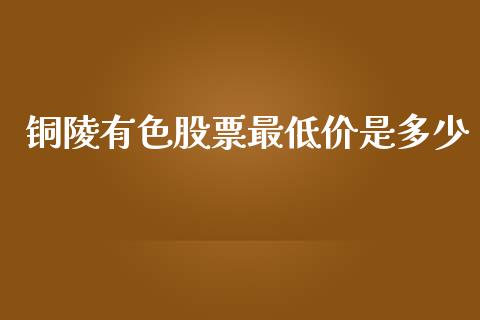 铜陵有色股票最低价是多少_https://www.lansai.wang_期货资讯_第1张