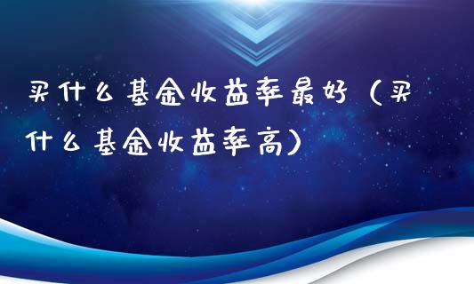 买什么基金收益率最好（买什么基金收益率高）_https://www.lansai.wang_基金理财_第1张