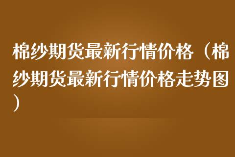 棉纱期货最新行情价格（棉纱期货最新行情价格走势图）_https://www.lansai.wang_期货资讯_第1张