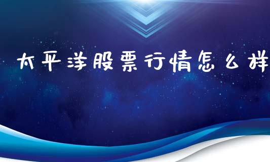 太平洋股票行情怎么样_https://www.lansai.wang_股票知识_第1张