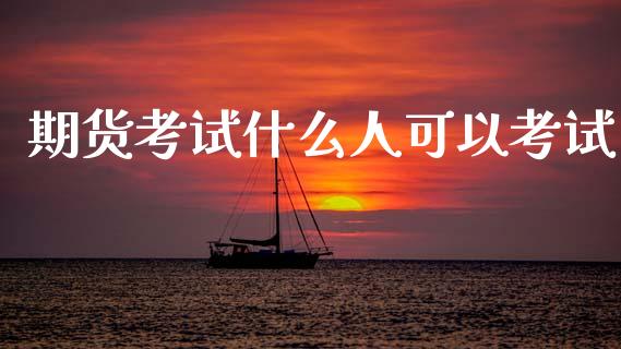期货考试什么人可以考试_https://www.lansai.wang_股票问答_第1张