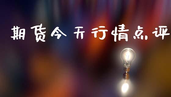 期货今天行情点评_https://www.lansai.wang_期货行情_第1张