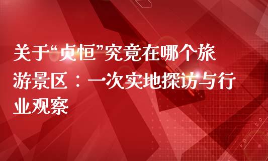 关于“贞恒”究竟在哪个旅游景区：一次实地探访与行业观察_https://www.lansai.wang_期货行情_第1张