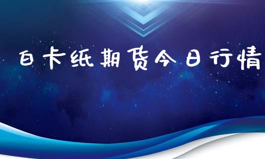 白卡纸期货今日行情_https://www.lansai.wang_期货资讯_第1张