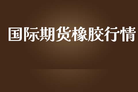 国际期货橡胶行情_https://www.lansai.wang_期货行情_第1张