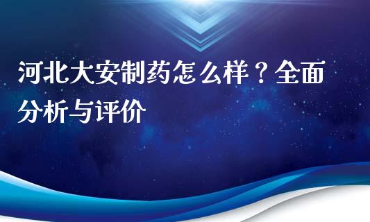 河北大安制药怎么样？全面分析与评价_https://www.lansai.wang_恒生指数_第1张