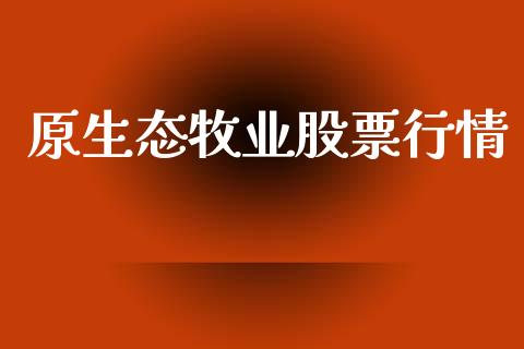 原生态牧业股票行情_https://www.lansai.wang_股票知识_第1张