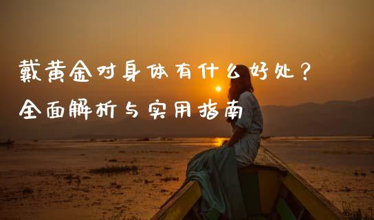 戴黄金对身体有什么好处？全面解析与实用指南_https://www.lansai.wang_股票知识_第1张