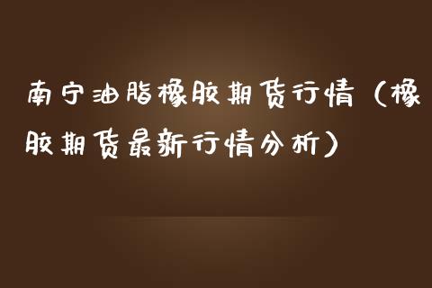 南宁油脂橡胶期货行情（橡胶期货最新行情分析）_https://www.lansai.wang_期货资讯_第1张
