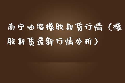 南宁油脂橡胶期货行情（橡胶期货最新行情分析）_https://www.lansai.wang_期货资讯_第1张