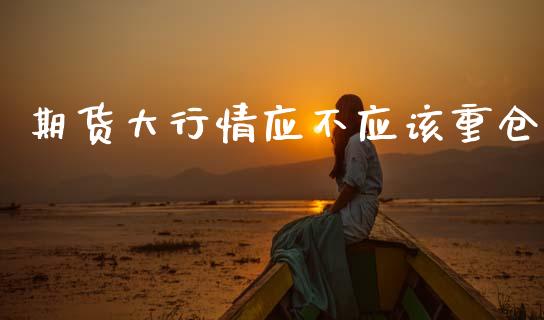 期货大行情应不应该重仓_https://www.lansai.wang_未分类_第1张