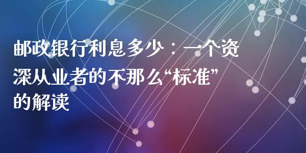 邮政银行利息多少：一个资深从业者的不那么“标准”的解读_https://www.lansai.wang_期货品种_第1张