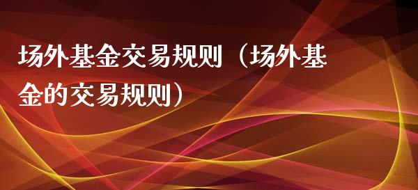 场外基金交易规则（场外基金的交易规则）_https://www.lansai.wang_基金理财_第1张