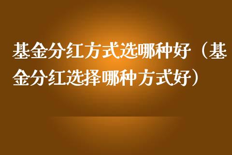 基金分红方式选哪种好（基金分红选择哪种方式好）_https://www.lansai.wang_基金理财_第1张