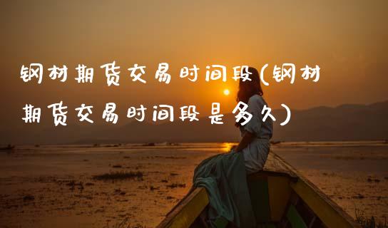 钢材期货交易时间段(钢材期货交易时间段是多久)_https://www.lansai.wang_期货行情_第1张