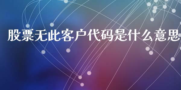 股票无此客户代码是什么意思_https://www.lansai.wang_期货行情_第1张