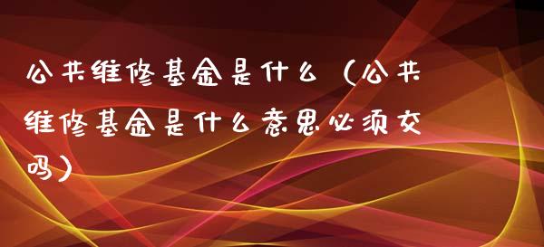 公共维修基金是什么（公共维修基金是什么意思必须交吗）_https://www.lansai.wang_基金理财_第1张