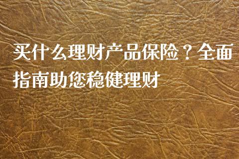 买什么理财产品保险？全面指南助您稳健理财_https://www.lansai.wang_基金理财_第1张