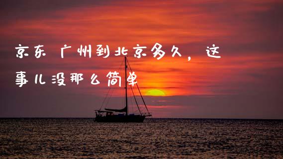 京东 广州到北京多久，这事儿没那么简单_https://www.lansai.wang_期货品种_第1张
