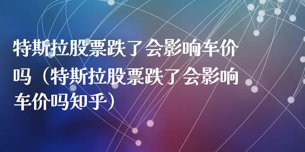 特斯拉股票跌了会影响车价吗（特斯拉股票跌了会影响车价吗知乎）_https://www.lansai.wang_股票知识_第1张