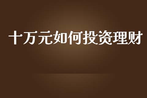十万元如何投资理财_https://www.lansai.wang_股票问答_第1张