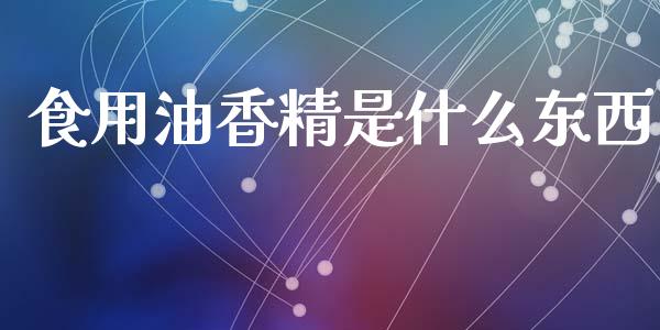 食用油香精是什么东西_https://www.lansai.wang_股票知识_第1张