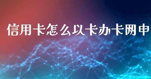 信用卡怎么以卡办卡网申_https://www.lansai.wang_期货资讯_第1张