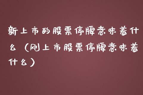 新上市的股票停牌意味着什么（刚上市股票停牌意味着什么）_https://www.lansai.wang_股票问答_第1张