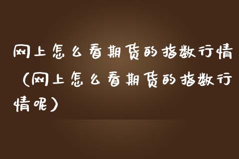 网上怎么看期货的指数行情（网上怎么看期货的指数行情呢）_https://www.lansai.wang_期货行情_第1张