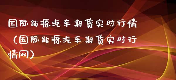 国际能源汽车期货实时行情（国际能源汽车期货实时行情网）_https://www.lansai.wang_期货行情_第1张