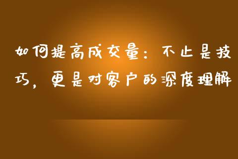 如何提高成交量：不止是技巧，更是对客户的深度理解_https://www.lansai.wang_理财百科_第1张