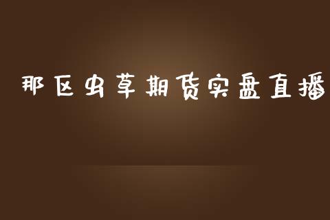 那区虫草期货实盘直播_https://www.lansai.wang_期货直播_第1张