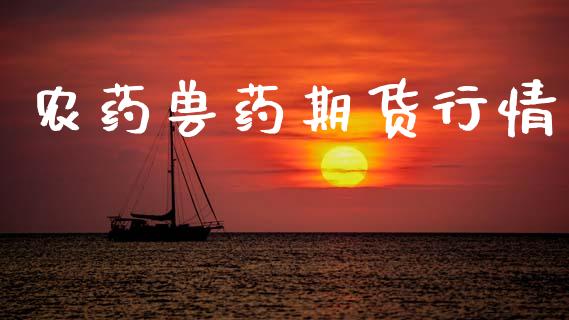 农药兽药期货行情_https://www.lansai.wang_期货资讯_第1张