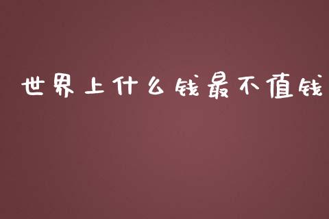 世界上什么钱最不值钱_https://www.lansai.wang_股票知识_第1张