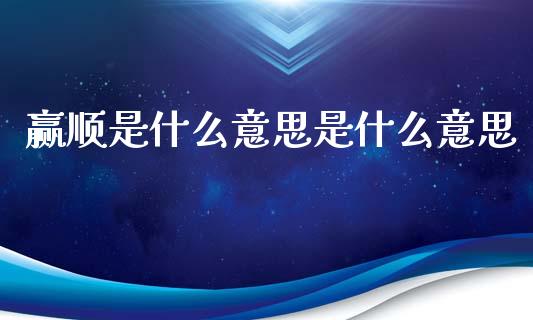 赢顺是什么意思是什么意思_https://www.lansai.wang_期货资讯_第1张
