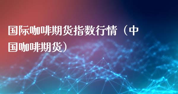 国际咖啡期货指数行情（中国咖啡期货）_https://www.lansai.wang_期货资讯_第1张