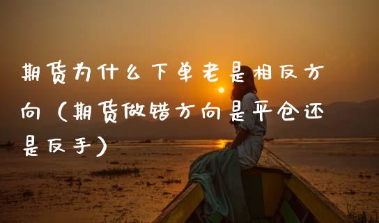 期货为什么下单老是相反方向（期货做错方向是平仓还是反手）_https://www.lansai.wang_股指期货_第1张