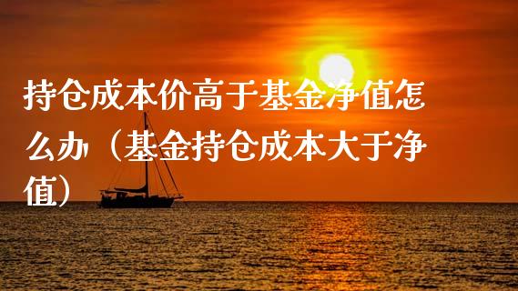 持仓成本价高于基金净值怎么办（基金持仓成本大于净值）_https://www.lansai.wang_基金理财_第1张