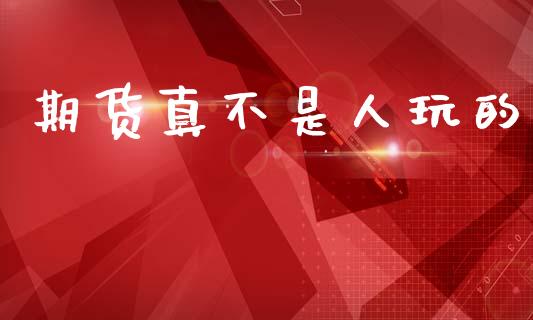 期货真不是人玩的_https://www.lansai.wang_期货资讯_第1张