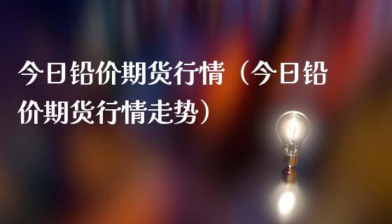 今日铅价期货行情（今日铅价期货行情走势）_https://www.lansai.wang_期货行情_第1张