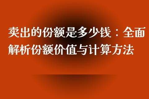 卖出的份额是多少钱：全面解析份额价值与计算方法_https://www.lansai.wang_股指期货_第1张