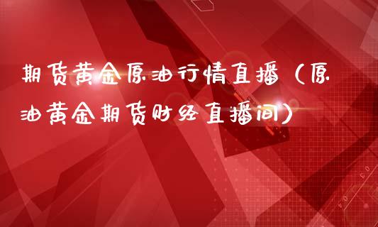 期货黄金原油行情直播（原油黄金期货财经直播间）_https://www.lansai.wang_期货行情_第1张