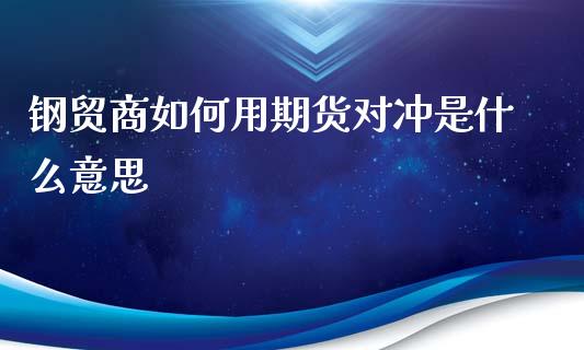 钢贸商如何用期货对冲是什么意思_https://www.lansai.wang_股票知识_第1张