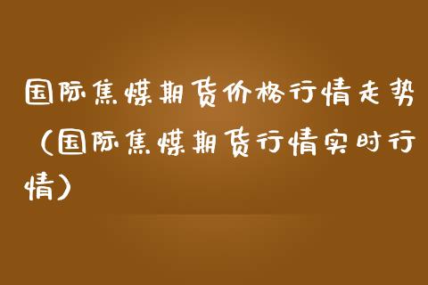 国际焦煤期货价格行情走势（国际焦煤期货行情实时行情）_https://www.lansai.wang_恒生指数_第1张
