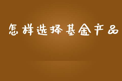 怎样选择基金产品_https://www.lansai.wang_基金理财_第1张