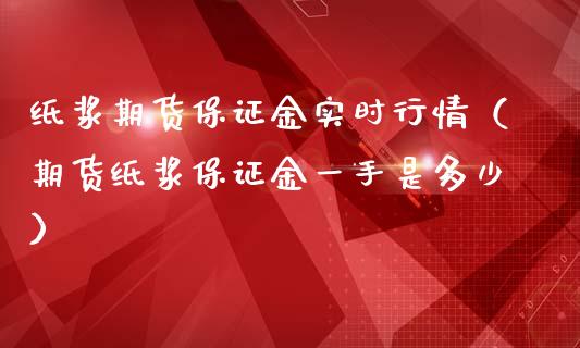 纸浆期货保证金实时行情（期货纸浆保证金一手是多少）_https://www.lansai.wang_期货行情_第1张