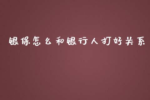 银保怎么和银行人打好关系_https://www.lansai.wang_股票问答_第1张