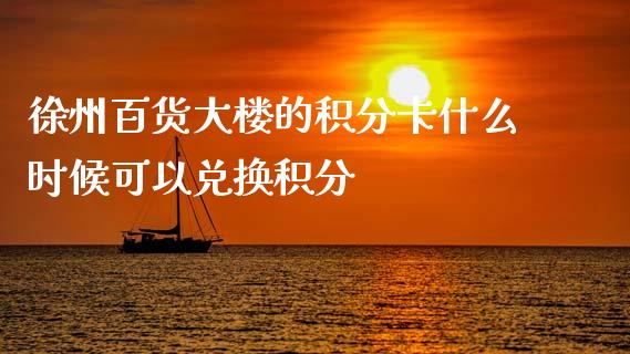 徐州百货大楼的积分卡什么时候可以兑换积分_https://www.lansai.wang_股指期货_第1张