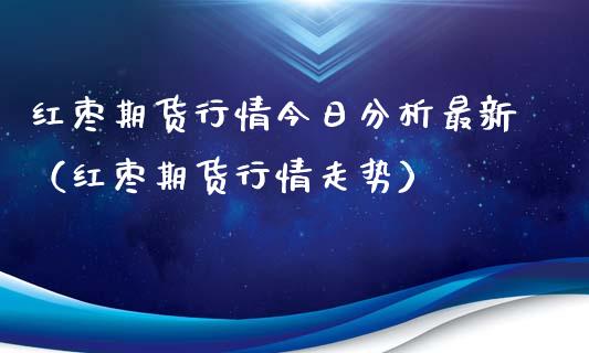 红枣期货行情今日分析最新（红枣期货行情走势）_https://www.lansai.wang_恒生指数_第1张