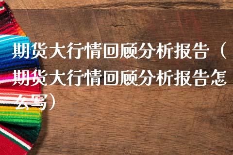 期货大行情回顾分析报告（期货大行情回顾分析报告怎么写）_https://www.lansai.wang_期货资讯_第1张